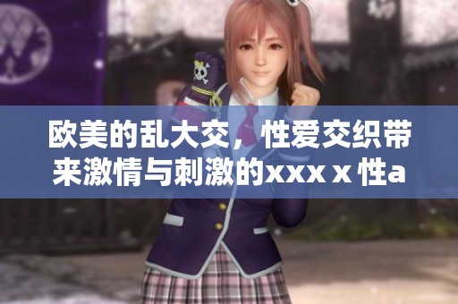 欧美的乱大交，性爱交织带来激情与刺激的xxxⅹ性**体验