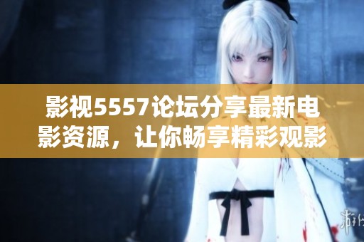 影视5557论坛分享最新电影资源，让你畅享精彩观影体验