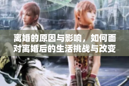 离婚的原因与影响，如何面对离婚后的生活挑战与改变
