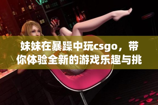 妹妹在暴躁中玩csgo，带你体验全新的游戏乐趣与挑战