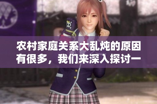 农村家庭关系大乱炖的原因有很多，我们来深入探讨一下这些原因。