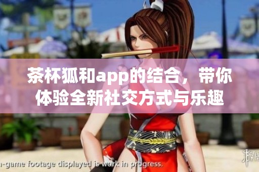 茶杯狐和app的结合，带你体验全新社交方式与乐趣