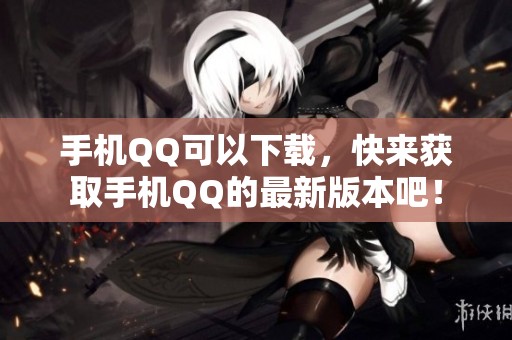 手机QQ可以下载，快来获取手机QQ的最新版本吧！