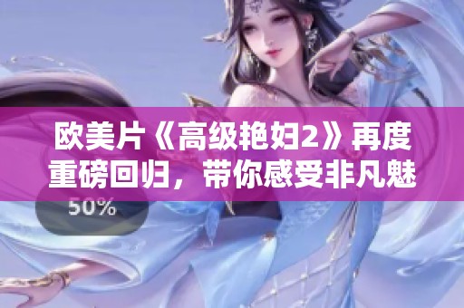欧美片《高级艳妇2》再度重磅回归，带你感受非凡魅力与精彩剧情