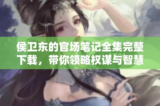 侯卫东的官场笔记全集完整下载，带你领略权谋与智慧的精彩世界