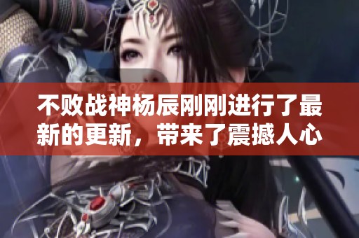 不败战神杨辰刚刚进行了最新的更新，带来了震撼人心的新内容！
