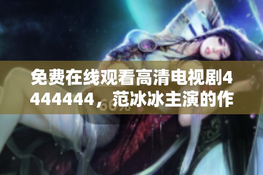 免费在线观看高清电视剧4444444，范冰冰主演的作品精彩纷呈，引人入胜。
