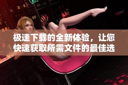 极速下载的全新体验，让您快速获取所需文件的最佳选择