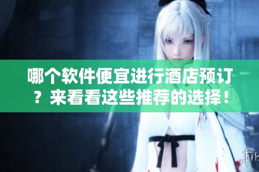 哪个软件便宜进行酒店预订？来看看这些推荐的选择！