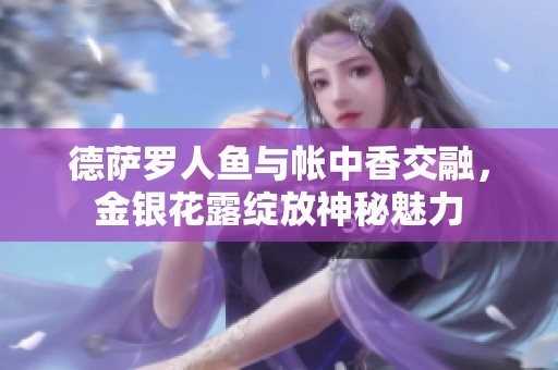 德萨罗人鱼与帐中香交融，金银花露绽放神秘魅力