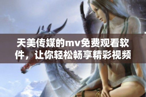 天美传媒的mv免费观看软件，让你轻松畅享精彩视频。快来体验无限乐趣吧！