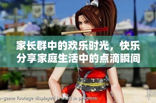 家长群中的欢乐时光，快乐分享家庭生活中的点滴瞬间
