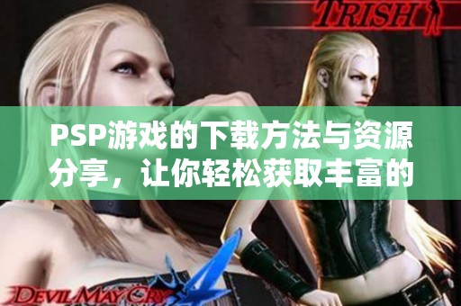 PSP游戏的下载方法与资源分享，让你轻松获取丰富的PSP游戏下载体验