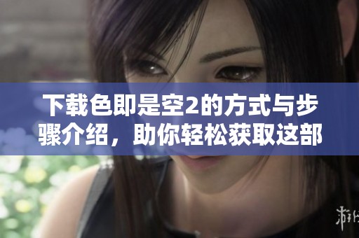 下载色即是空2的方式与步骤介绍，助你轻松获取这部影片