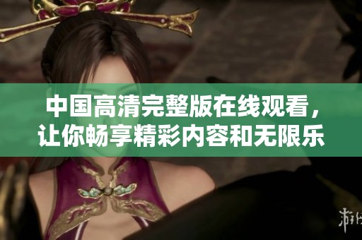 中国高清完整版在线观看，让你畅享精彩内容和无限乐趣