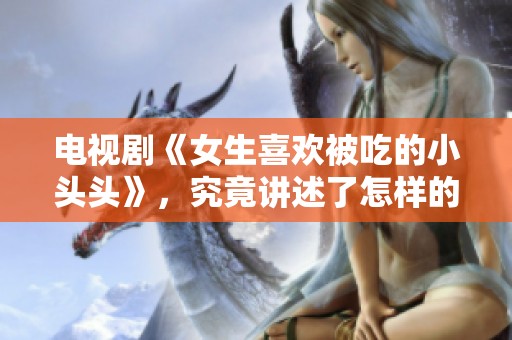 电视剧《女生喜欢被吃的小头头》，究竟讲述了怎样的故事呢？
