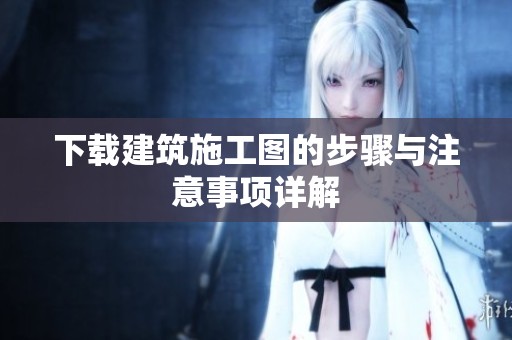 下载建筑施工图的步骤与注意事项详解