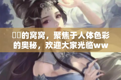 妺妺的窝窝，聚焦于人体色彩的奥秘，欢迎大家光临www重磅分享