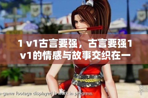 1 v1古言要强，古言要强1 v1的情感与故事交织在一起