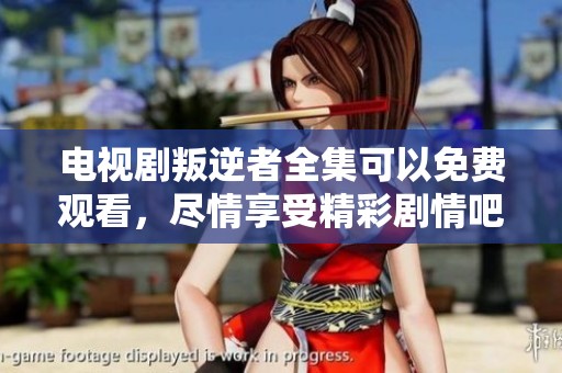 电视剧叛逆者全集可以免费观看，尽情享受精彩剧情吧