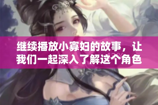 继续播放小寡妇的故事，让我们一起深入了解这个角色的内心世界