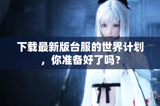 下载最新版台服的世界计划，你准备好了吗？
