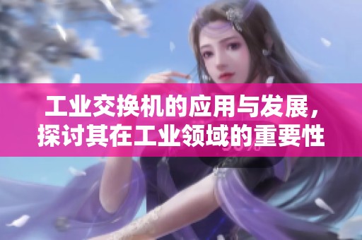 工业交换机的应用与发展，探讨其在工业领域的重要性和前景