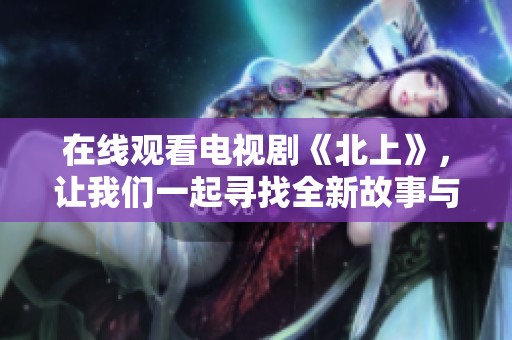 在线观看电视剧《北上》，让我们一起寻找全新故事与感动
