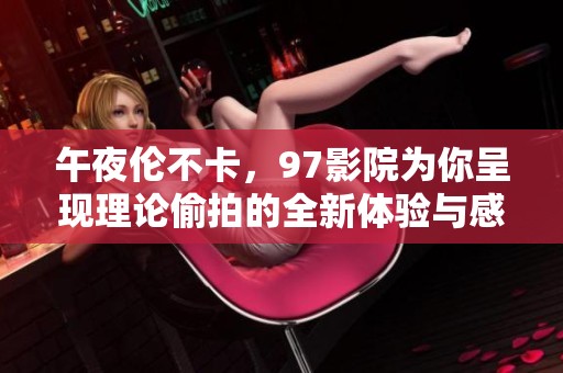 午夜伦不卡，97影院为你呈现理论偷拍的全新体验与感受