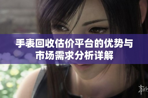 手表回收估价平台的优势与市场需求分析详解