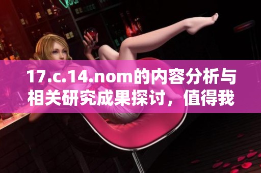 17.c.14.nom的内容分析与相关研究成果探讨，值得我们深入关注与研究
