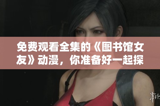 免费观看全集的《图书馆女友》动漫，你准备好一起探索了吗
