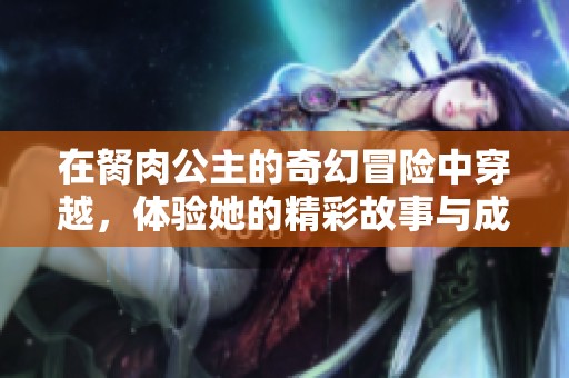 在胬肉公主的奇幻冒险中穿越，体验她的精彩故事与成长历程