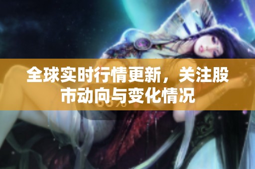 全球实时行情更新，关注股市动向与变化情况