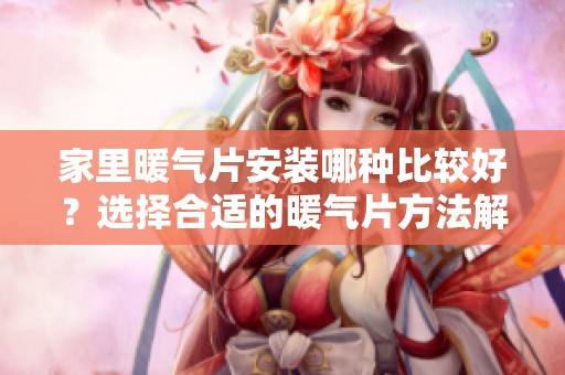 家里暖气片安装哪种比较好？选择合适的暖气片方法解析