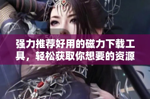 强力推荐好用的磁力下载工具，轻松获取你想要的资源