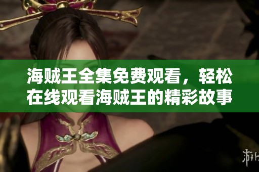 海贼王全集免费观看，轻松在线观看海贼王的精彩故事