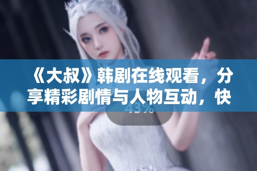 《大叔》韩剧在线观看，分享精彩剧情与人物互动，快来一起观看吧