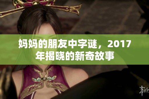 妈妈的朋友中**，2017年揭晓的新奇故事