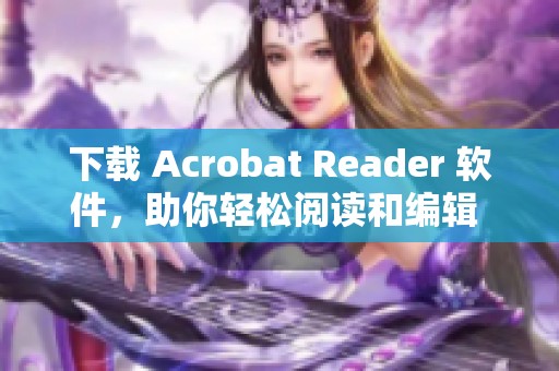 下载 Acrobat Reader 软件，助你轻松阅读和编辑 PDF 文档
