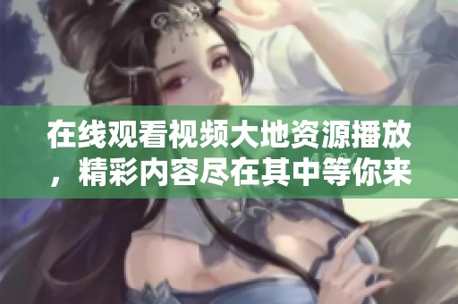 在线观看视频大地资源播放，精彩内容尽在其中等你来探索！