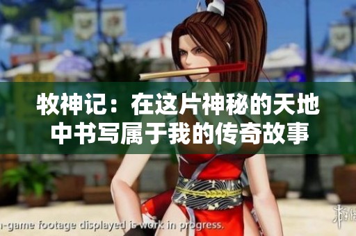 牧神记：在这片神秘的天地中书写属于我的传奇故事