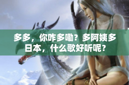 多多，你咋多嘞？多阿姨多日本，什么歌好听呢？