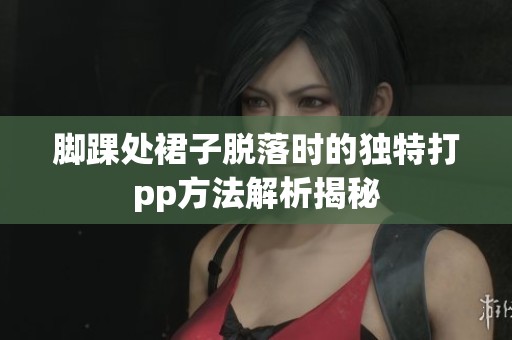 脚踝处裙子脱落时的独特打pp方法解析揭秘