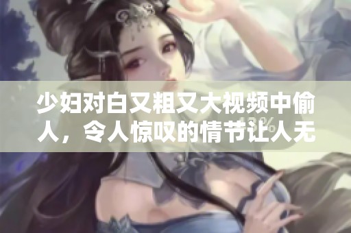 少妇对白又粗又大视频中偷人，令人惊叹的情节让人无法自拔