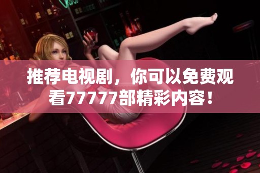 推荐电视剧，你可以免费观看77777部精彩内容！