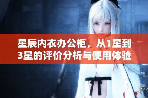 星辰内衣办公柜，从1星到3星的评价分析与使用体验分享
