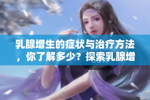 乳腺增生的症状与治疗方法，你了解多少？探索乳腺增生的相关知识！