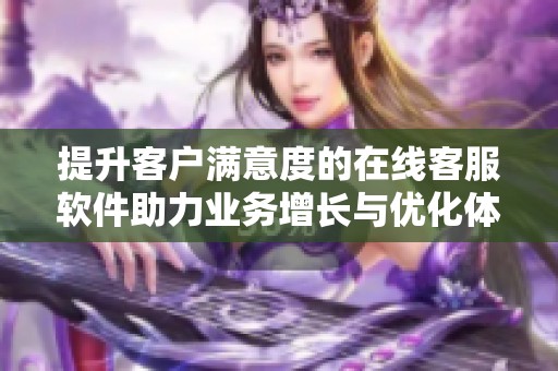 提升客户满意度的在线客服软件助力业务增长与优化体验