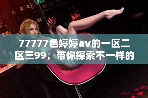77777色****的一区二区三99，带你探索不一样的精彩内容与乐趣。